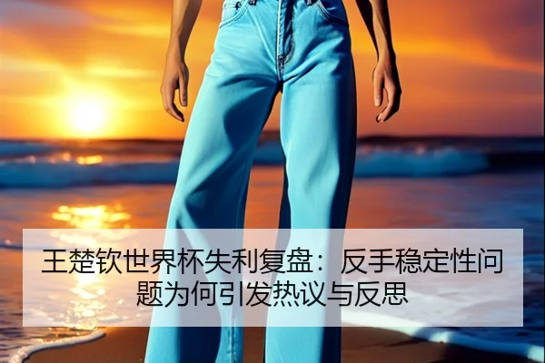 王楚钦世界杯失利复盘：反手稳定性问题为何引发热议与反思