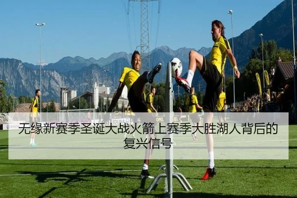无缘新赛季圣诞大战火箭上赛季大胜湖人背后的复兴信号