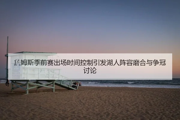 詹姆斯季前赛出场时间控制引发湖人阵容磨合与争冠讨论